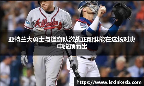 亚特兰大勇士与道奇队激战正酣谁能在这场对决中脱颖而出